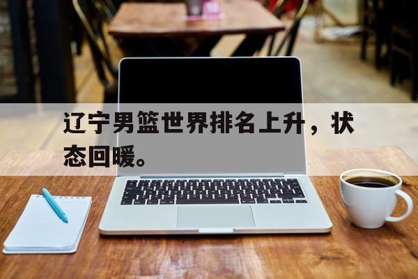 在线体育-辽宁男篮世界排名上升，状态回暖。
