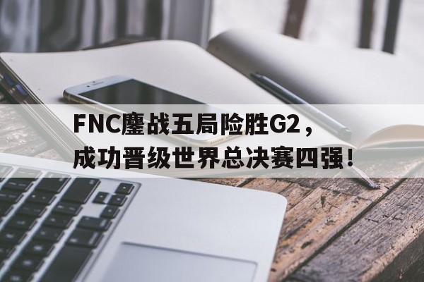 篮球-FNC鏖战五局险胜G2，成功晋级世界总决赛四强！