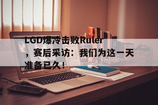 半岛体育官方网站登录-LGD爆冷击败Ruler，赛后采访：我们为这一天准备已久！
