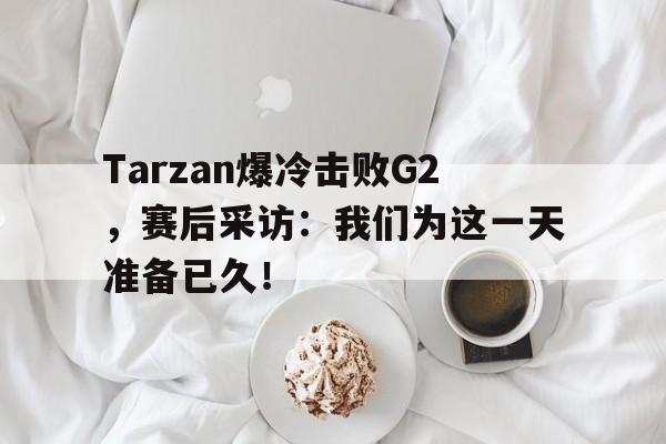 综合体育-Tarzan爆冷击败G2，赛后采访：我们为这一天准备已久！
