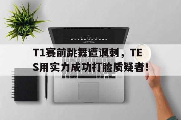 半岛体育app-T1赛前跳舞遭讽刺，TES用实力成功打脸质疑者！