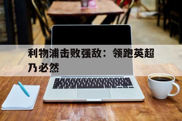 半岛体育官方网站登录-利物浦击败强敌：领跑英超乃必然