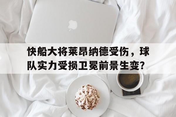 半岛体育官方网站登录-快船大将莱昂纳德受伤，球队实力受损卫冕前景生变？