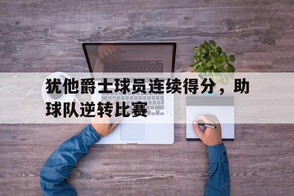 综合体育-犹他爵士球员连续得分，助球队逆转比赛