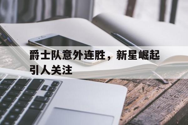 赛事分析-爵士队意外连胜，新星崛起引人关注