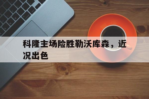 体育直播-科隆主场险胜勒沃库森，近况出色