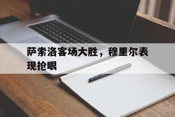 半岛体育在线-萨索洛客场大胜，穆里尔表现抢眼