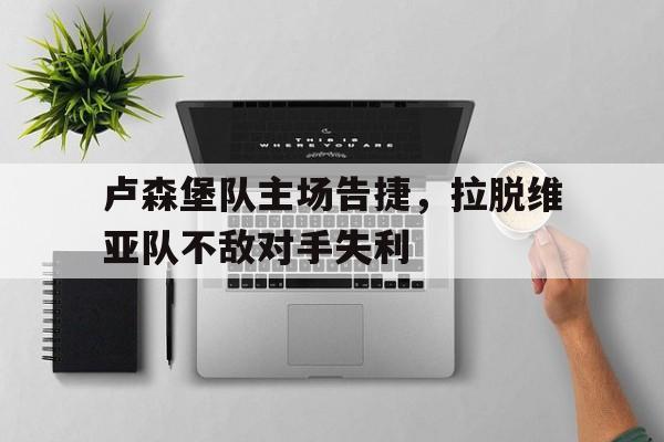 体育数据-卢森堡队主场告捷，拉脱维亚队不敌对手失利