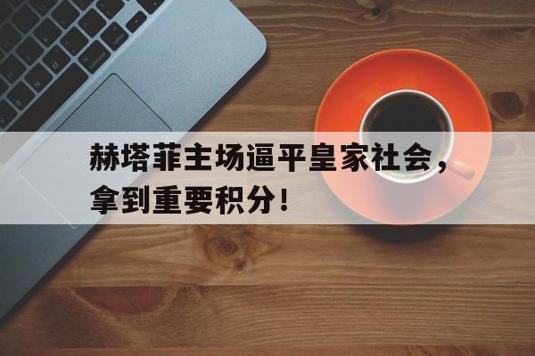 半岛体育app-赫塔菲主场逼平皇家社会，拿到重要积分！