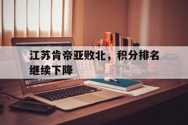 半岛体育app-江苏肯帝亚败北，积分排名继续下降
