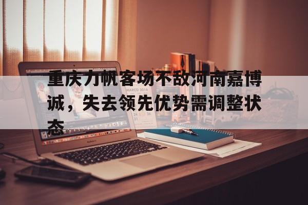 综合体育-重庆力帆客场不敌河南嘉博诚，失去领先优势需调整状态