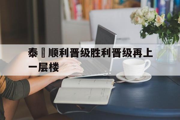 赛事分析-泰國顺利晋级胜利晋级再上一层楼