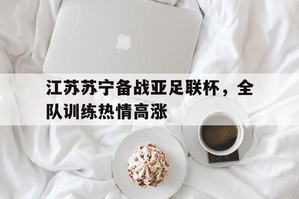 半岛体育平台-江苏苏宁备战亚足联杯，全队训练热情高涨