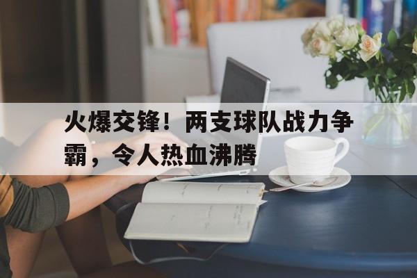 半岛体育官方网站登录-火爆交锋！两支球队战力争霸，令人热血沸腾