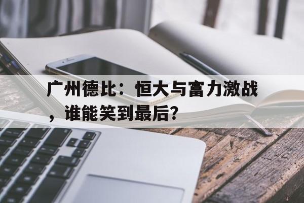 半岛体育app-广州德比：恒大与富力激战，谁能笑到最后？