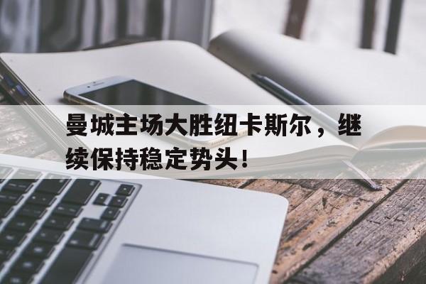 赛事分析-曼城主场大胜纽卡斯尔，继续保持稳定势头！