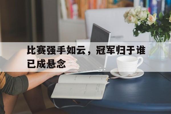 在线体育-比赛强手如云，冠军归于谁已成悬念