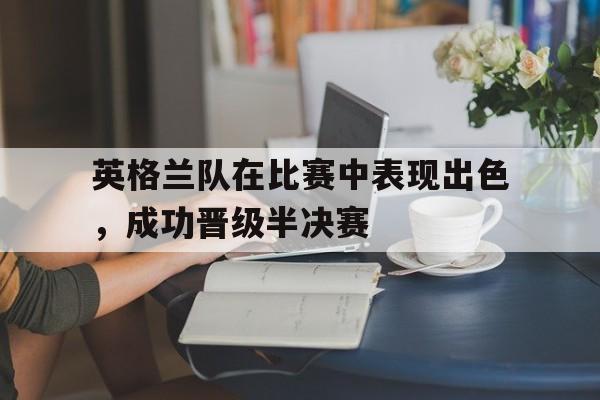 综合体育-英格兰队在比赛中表现出色，成功晋级半决赛